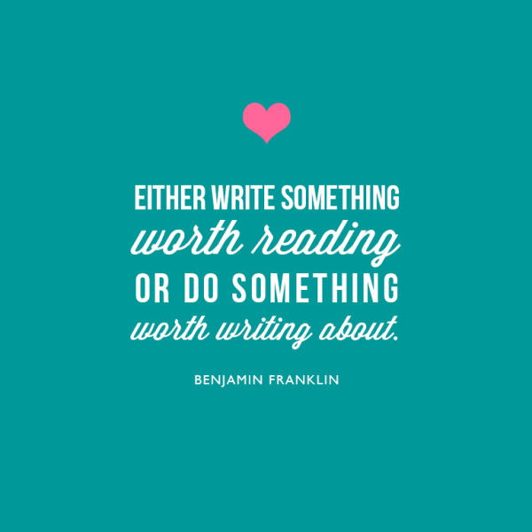 Either write something worth reading, or do something worth writing about. ~Benjamin Franklin